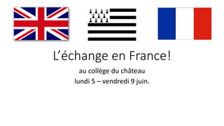 L’échange en France!
au collège du château
lundi 5 – vendredi 9 juin.
 