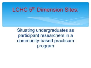 Situating undergraduates as
participant researchers in a
community-based practicum
program
LCHC 5th
Dimension Sites:
 