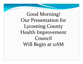 Good Morning!
Our Presentation for
 Lycoming County
Health Improvement
      Council
 Will Begin at 11AM
 