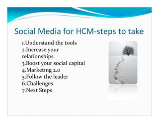Social Media for HCM-steps to take
 1.Understand the tools
 2.Increase your
 relationships
 3.Boost your social capital
 4.Marketing 2.0
 5.Follow the leader
 6.Challenges
 7.Next Steps
 