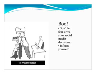 Boo!
• Don’t let
fear drive
your social
media
decisions.
• Inform
yourself!
 
