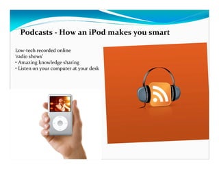 Podcasts - How an iPod makes you smart

Low-tech recorded online
‘radio shows’
• Amazing knowledge sharing
• Listen on your computer at your desk
 
