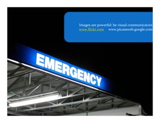 Images are powerful: be visual communicators
www.flickr.com www.picasaweb.google.com
 