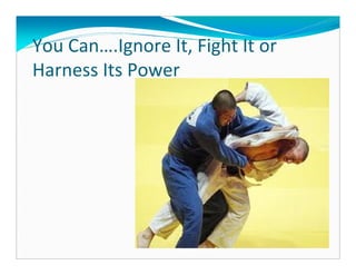 You Can….Ignore It, Fight It or
Harness Its Power
 