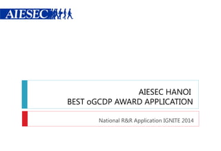 AIESEC HANOI
BEST oGCDP AWARD APPLICATION
National R&R Application IGNITE 2014
 