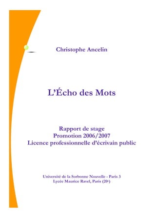 L’Écho des Mots
Christophe Ancelin
Rapport de stage
Promotion 2006/2007
Licence professionnelle d’écrivain public
Université de la Sorbonne Nouvelle - Paris 3
Lycée Maurice Ravel, Paris (20e)
 