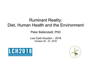 Ruminant Reality:
Diet, Human Health and the Environment
Peter Ballerstedt, PhD
Low Carb Houston – 2018
October 25 - 27, 2018
 