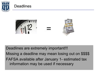 Deadlines
Deadlines are extremely important!!!
Missing a deadline may mean losing out on $$$$
FAFSA available after January 1- estimated tax
information may be used if necessary
=
 