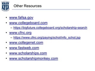 Other Resources
• www.fafsa.gov
• www.collegeboard.com
– https://bigfuture.collegeboard.org/scholarship-search
• www.cfnc.org
– https://www.cfnc.org/paying/schol/info_schol.jsp
• www.collegenet.com
• www.fastweb.com
• www.scholarships.com
• www.scholarshipmonkey.com
 