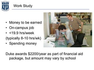 Work Study
• Money to be earned
• On-campus job
• <19.9 hrs/week
(typically 8-10 hrs/wk)
• Spending money
Duke awards $2200/year as part of financial aid
package, but amount may vary by school
 