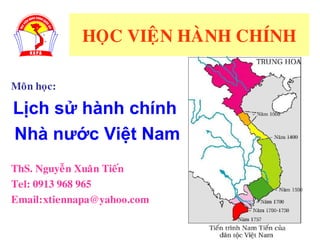 HOÏC VIEÄN HAØNH CHÍNH
Moân hoïc:
Lịch sử hành chính
Nhà nước Việt Nam
ThS. Nguyeãn Xuaân Tieán
Tel: 0913 968 965
Email:xtiennapa@yahoo.com
 