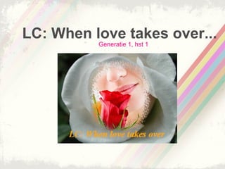 LC: When love takes over...
          Generatie 1, hst 1
 