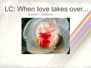 LC: When love takes over...
       Generatie 1, hoofdstuk 2.
 