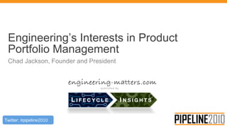 Twitter: #pipeline2010
Engineering’s Interests in Product
Portfolio Management
Chad Jackson, Founder and President
 