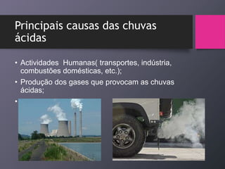 Principais causas das chuvas
ácidas
• Actividades Humanas( transportes, indústria,
combustões domésticas, etc.);
• Produção dos gases que provocam as chuvas
ácidas;
•
 
