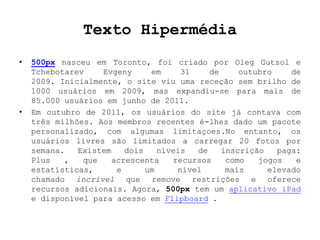 Texto Hipermédia
•   500px nasceu em Toronto, foi criado por Oleg Gutsol e
    Tchebotarev    Evgeny      em     31    de ...