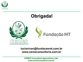 CERES® Consultoria Agronômica Ltda
www.ceresconsultoria.com.br
luciavivan@fundacaomt.com.br
www.ceresconsultoria.com.br
Obrigada!
 