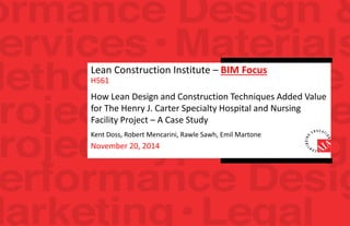 Lean Construction Institute – BIM Focus
H561
How Lean Design and Construction Techniques Added Value
for The Henry J. Carter Specialty Hospital and Nursing
Facility Project – A Case Study
Kent Doss, Robert Mencarini, Rawle Sawh, Emil Martone
November 20, 2014
 