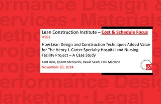 Lean Construction Institute – Cost & Schedule Focus
H561
How Lean Design and Construction Techniques Added Value
for The Henry J. Carter Specialty Hospital and Nursing
Facility Project – A Case Study
Kent Doss, Robert Mencarini, Rawle Sawh, Emil Martone
November 20, 2014
 