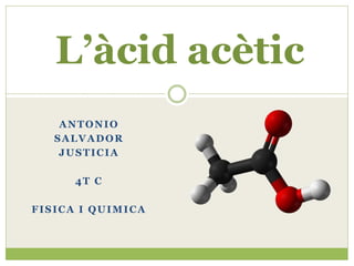 L’àcid acètic 
ANTONIO 
SALVADOR 
JUSTICIA 
4T C 
FISICA I QUIMICA 
 