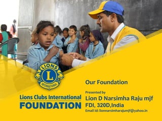 Our Foundation
Presented by
Lion D Narsimha Raju mjf
FDI, 320D,India
Email Id: lionnarsimharajumjf@yahoo.in
 