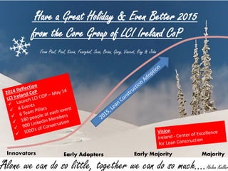 “Have a Great Holiday & Even Better 2015
from the Core Group of LCI Ireland CoP
From Paul, Paul, Kevin, Fearghal, Sean, Brian, Gary, Vincent, Ray & John
Innovators Early Adopters Early Majority Majority
“Alone we can do so little, together we can do so much....Helen Keller
 