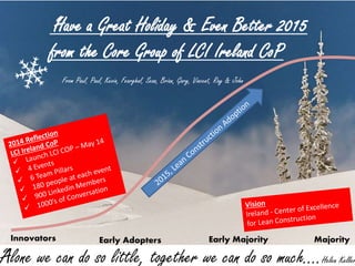 “Have a Great Holiday & Even Better 2015
from the Core Group of LCI Ireland CoP
From Paul, Paul, Kevin, Fearghal, Sean, Brian, Gary, Vincent, Ray & John
Innovators Early Adopters Early Majority Majority
“Alone we can do so little, together we can do so much....Helen Keller
 