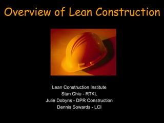 Overview of Lean Construction Lean Construction Institute Stan Chiu - RTKL Julie Dobyns - DPR Construction Dennis Sowards - LCI 