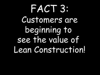 FACT 3: Customers are beginning to  see the value of  Lean Construction! 