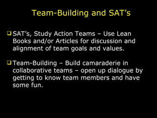 SAT’s, Study Action Teams – Use Lean Books and/or Articles for discussion and alignment of team goals and values. Team-Building – Build camaraderie in collaborative teams – open up dialogue by getting to know team members and have some fun. Team-Building and SAT’s 