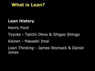 Lean History Henry Ford Toyota - Taiichi Ohno & Shigeo Shingo  Kaizen  - Masaaki Imai Lean Thinking  - James Womack & Daniel Jones What is Lean? 