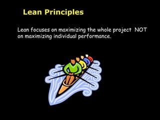 Lean Principles Lean focuses on maximizing the whole project  NOT  on maximizing individual performance. 
