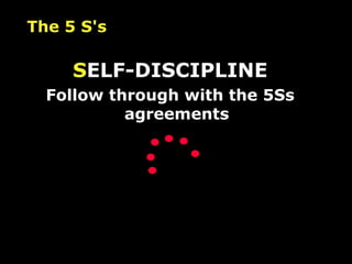 The 5 S's S ELF-DISCIPLINE Follow through with the 5Ss agreements 
