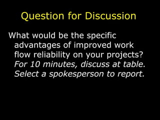 Question for Discussion What would be the specific advantages of improved work flow reliability on your projects?  For 10 minutes, discuss at table. Select a spokesperson to report.   