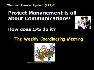 The Last Planner System (LPS)* * ©Lean Construction Institute, 2001 Project Management is all about Communications! How does  LPS  do it? The Weekly Coordinating Meeting 