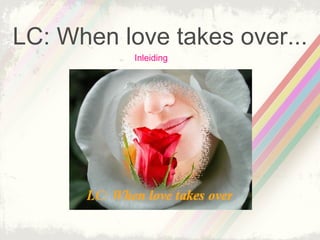 LC: When love takes over...
           Inleiding
 