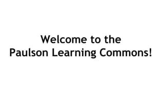 Welcome to the 
Paulson Learning Commons! 
 