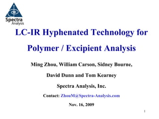 LC-IR Hyphenated Technology for
  Polymer / Excipient Analysis
   Ming Zhou, William Carson, Sidney Bourne,

         David Dunn and Tom Kearney

              Spectra Analysis, Inc.
        Contact: ZhouM@Spectra-Analysis.com

                   Nov. 16, 2009
                                               1
 