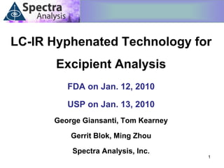 LC-IR Hyphenated Technology for
       Excipient Analysis
         FDA on Jan. 12, 2010

         USP on Jan. 13, 2010
      George Giansanti, Tom Kearney

          Gerrit Blok, Ming Zhou

          Spectra Analysis, Inc.
                                      1
 