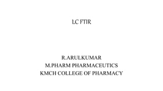 LC FTIR
R.ARULKUMAR
M.PHARM PHARMACEUTICS
KMCH COLLEGE OF PHARMACY
 