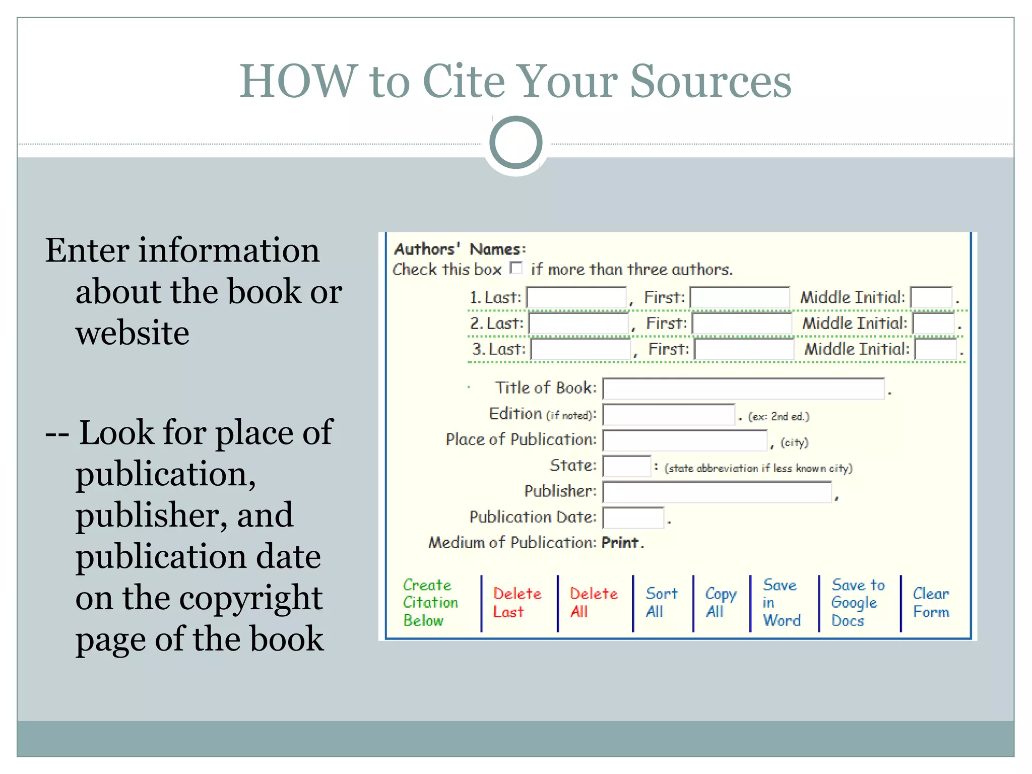 HOW to Cite Your Sources


Enter information
 about the book or
 website

-- Look for place of
   publication,
   publisher, and
   publication date
   on the copyright
   page of the book
 