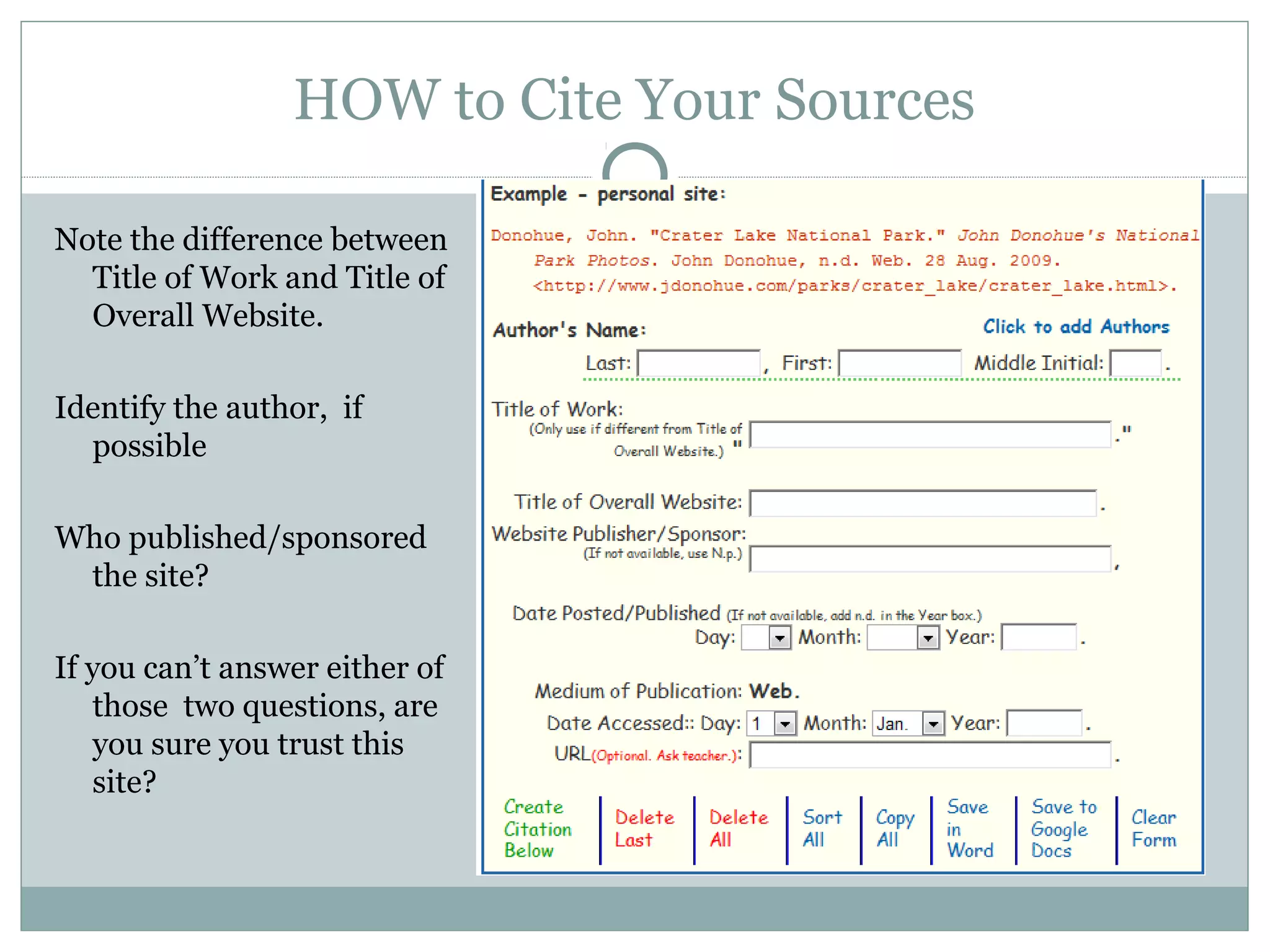 HOW to Cite Your Sources

Note the difference between
  Title of Work and Title of
  Overall Website.

Identify the author, if
  possible

Who published/sponsored
 the site?

If you can’t answer either of
   those two questions, are
   you sure you trust this
   site?
 