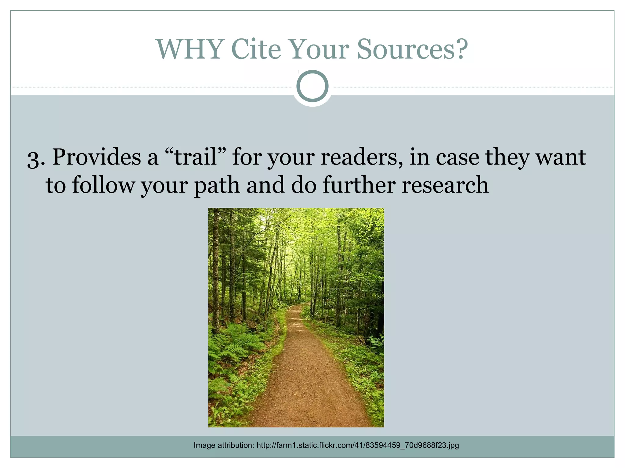 WHY Cite Your Sources?


3. Provides a “trail” for your readers, in case they want
  to follow your path and do further research




                Image attribution: http://farm1.static.flickr.com/41/83594459_70d9688f23.jpg
 