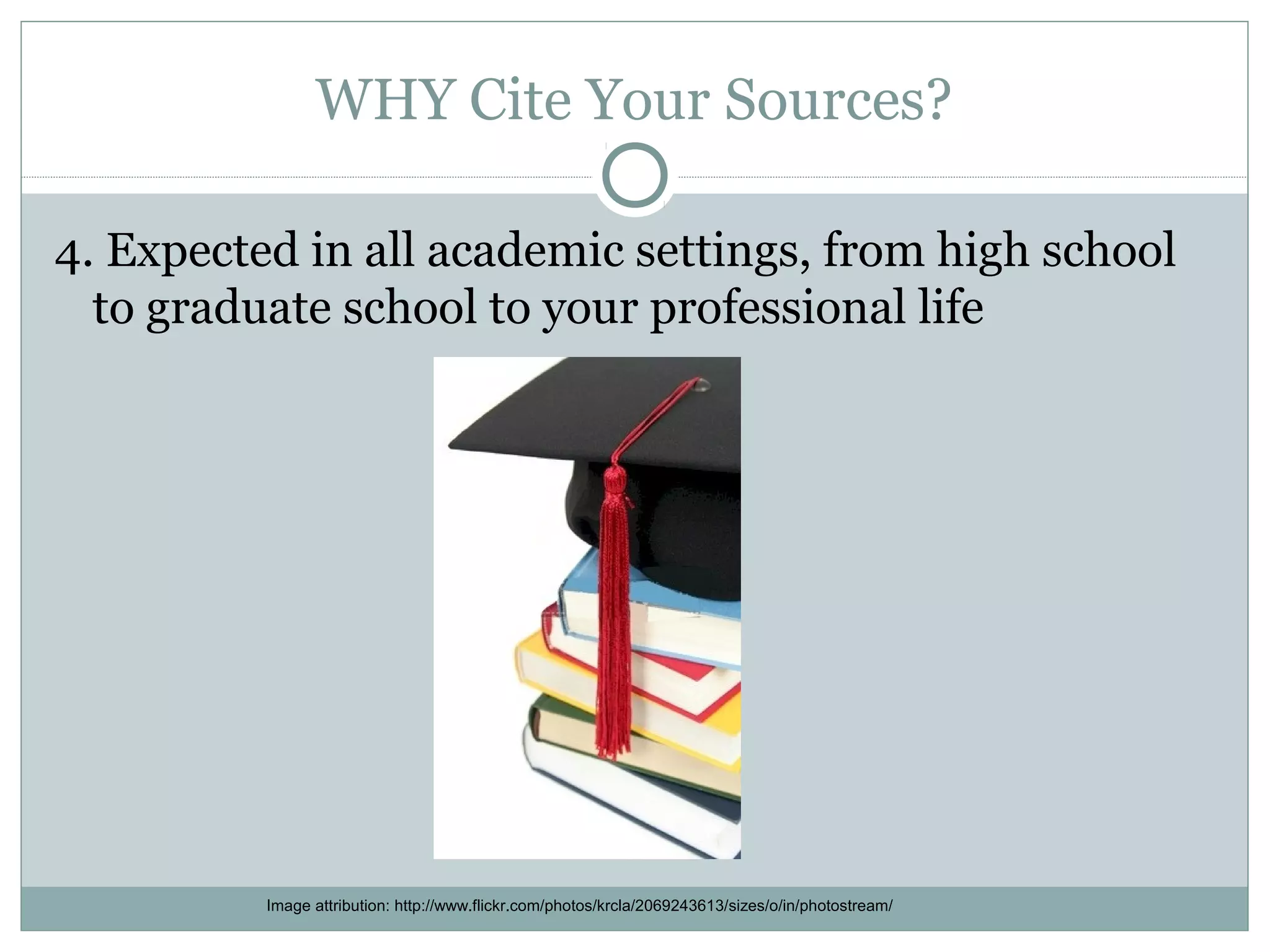 WHY Cite Your Sources?

4. Expected in all academic settings, from high school
  to graduate school to your professional life




          Image attribution: http://www.flickr.com/photos/krcla/2069243613/sizes/o/in/photostream/
 