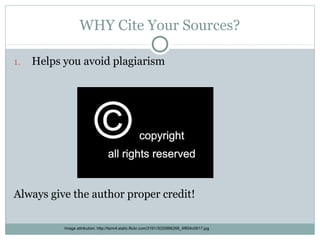WHY Cite Your Sources?

1.   Helps you avoid plagiarism




Always give the author proper credit!

           Image attribution: http://farm4.static.flickr.com/3191/3020966268_4f854c0617.jpg
 