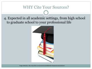 WHY Cite Your Sources?

4. Expected in all academic settings, from high school
  to graduate school to your professional life




          Image attribution: http://www.flickr.com/photos/krcla/2069243613/sizes/o/in/photostream/
 