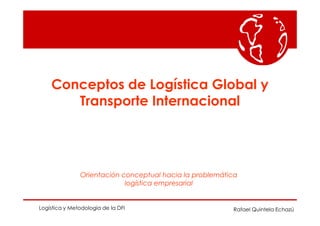 Conceptos de Logística Global y
Transporte Internacional
Rafael Quintela EchazúLogística y Metodologia de la DFI
Orientación conceptual hacia la problemática
logística empresarial
 