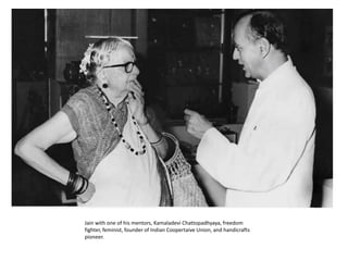 Jain with one of his mentors, KamaladeviChattopadhyaya, freedom fighter, feminist, founder of Indian Coopertaive Union, and handicrafts pioneer. 