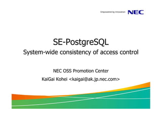 SE-PostgreSQL
System-wide consistency of access control
NEC OSS Promotion Center
KaiGai Kohei <kaigai@ak.jp.nec.com>
 
