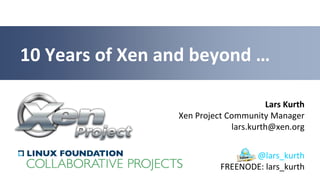 Lars Kurth
Xen Project Community Manager
lars.kurth@xen.org
10 Years of Xen and beyond …
@lars_kurth
FREENODE: lars_kurth
 